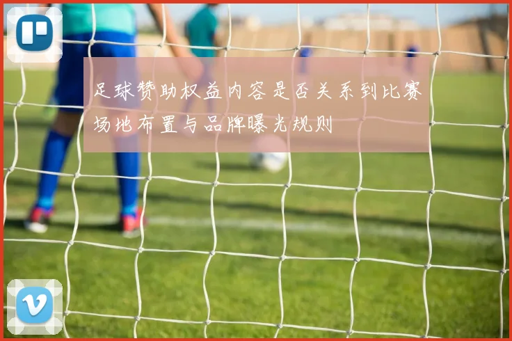 足球赞助权益内容是否关系到比赛场地布置与品牌曝光规则