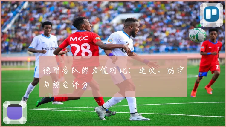 德甲各队能力值对比：进攻、防守与综合评分