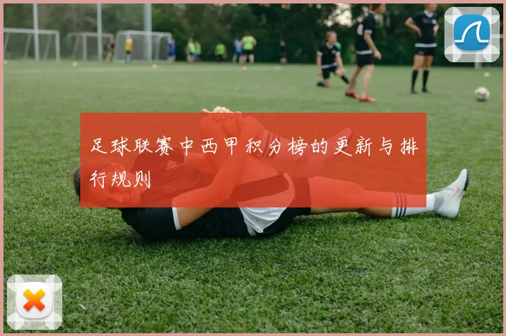 足球联赛中西甲积分榜的更新与排行规则