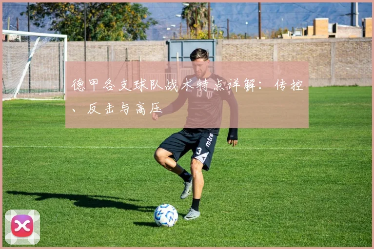 德甲各支球队战术特点详解：传控、反击与高压