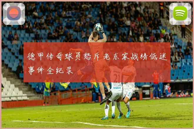 德甲传奇球员怒斥老东家战绩低迷事件全纪录